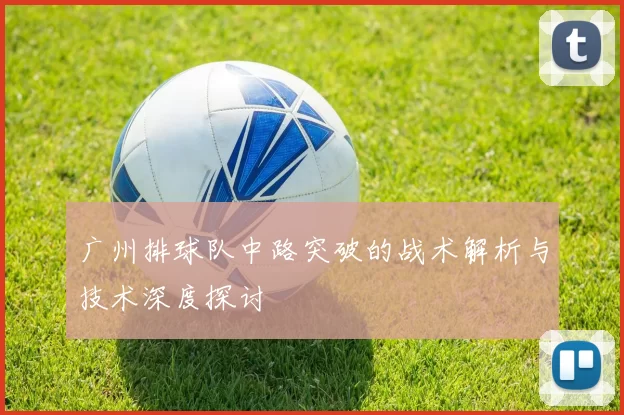 广州排球队中路突破的战术解析与技术深度探讨