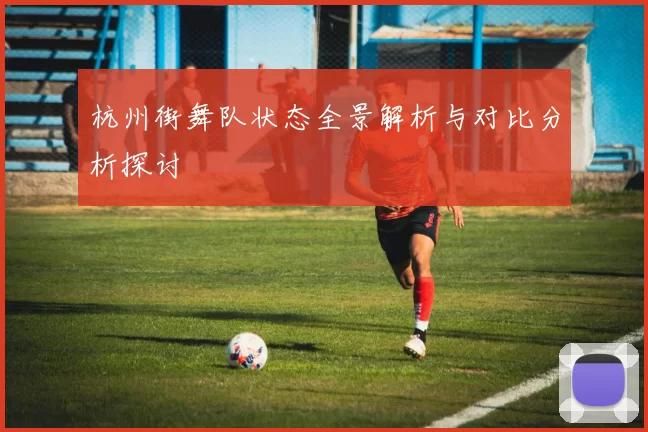 杭州街舞队状态全景解析与对比分析探讨