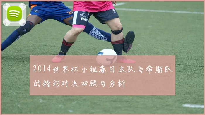 2014世界杯小组赛日本队与希腊队的精彩对决回顾与分析