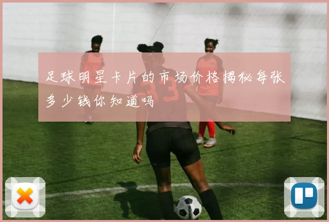 足球明星卡片的市场价格揭秘每张多少钱你知道吗