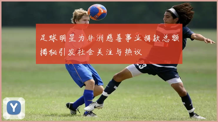 足球明星为非洲慈善事业捐款总额揭秘引发社会关注与热议