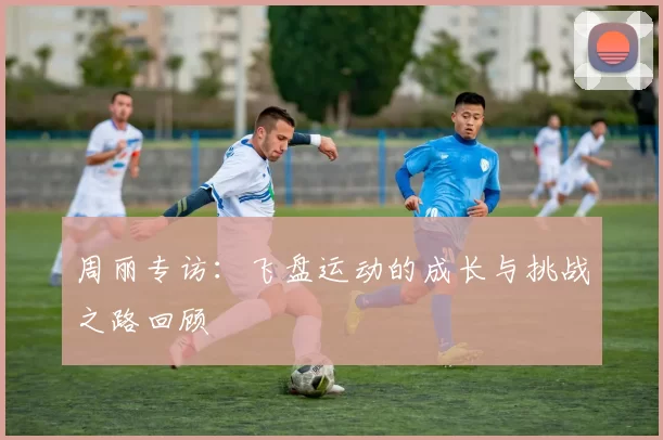 周丽专访：飞盘运动的成长与挑战之路回顾