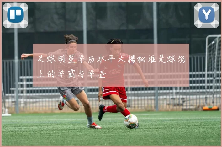 足球明星学历水平大揭秘谁是球场上的学霸与学渣
