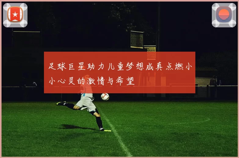 足球巨星助力儿童梦想成真点燃小小心灵的激情与希望