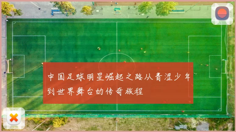中国足球明星崛起之路从青涩少年到世界舞台的传奇旅程