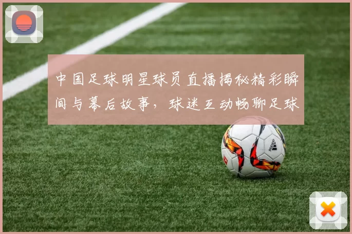 中国足球明星球员直播揭秘精彩瞬间与幕后故事，球迷互动畅聊足球梦想