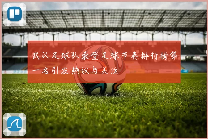武汉足球队荣登足球节奏排行榜第一名引发热议与关注