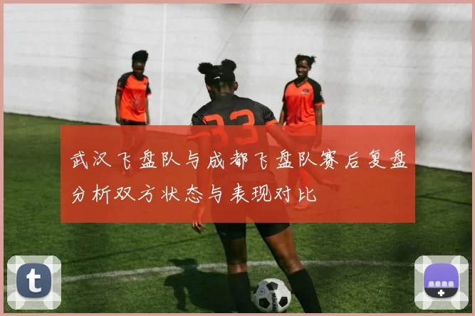 武汉飞盘队与成都飞盘队赛后复盘分析双方状态与表现对比