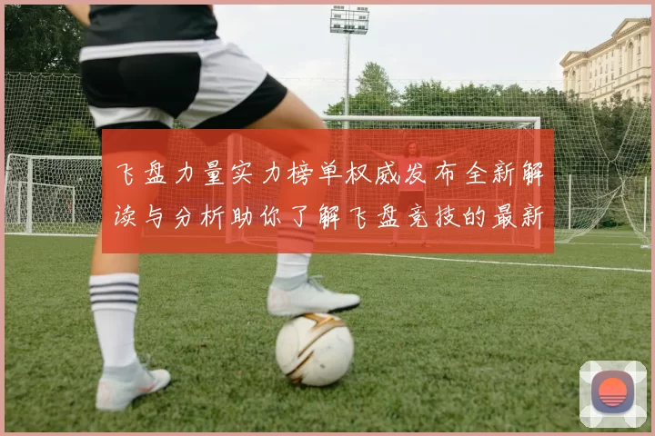 飞盘力量实力榜单权威发布全新解读与分析助你了解飞盘竞技的最新动态