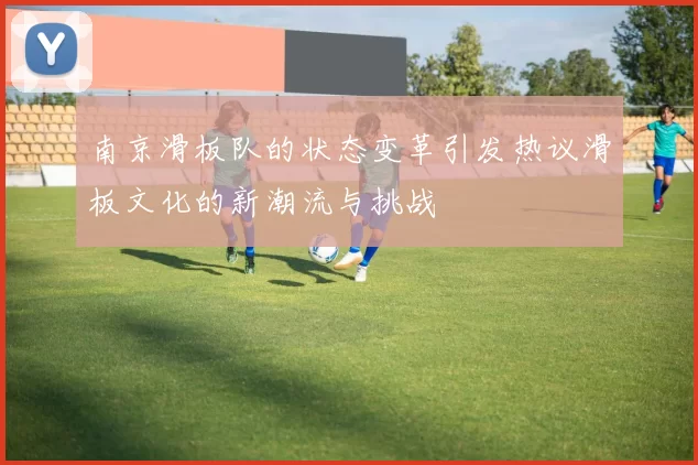 南京滑板队的状态变革引发热议滑板文化的新潮流与挑战