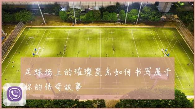 足球场上的璀璨星光如何书写属于你的传奇故事