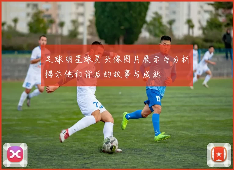 足球明星球员头像图片展示与分析揭示他们背后的故事与成就