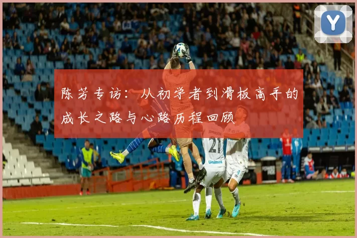 陈芳专访：从初学者到滑板高手的成长之路与心路历程回顾