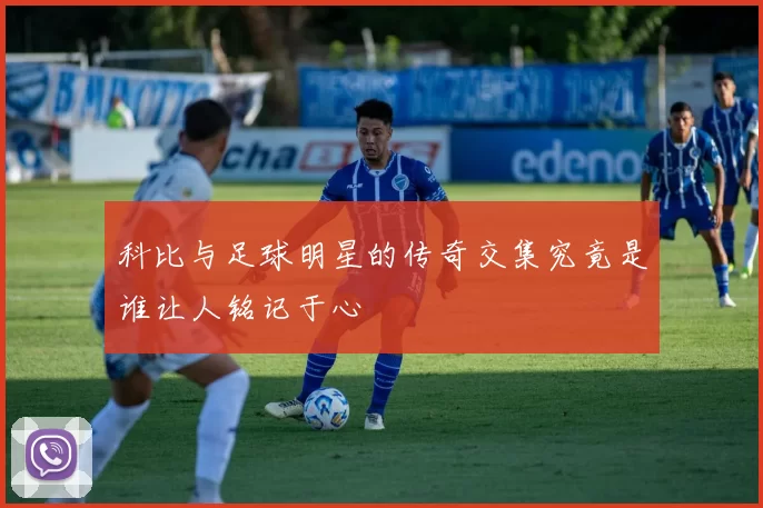 科比与足球明星的传奇交集究竟是谁让人铭记于心