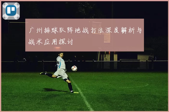 广州排球队阵地战打法深度解析与战术应用探讨