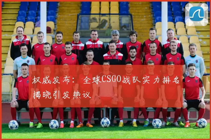 权威发布：全球CSGO战队实力排名揭晓引发热议
