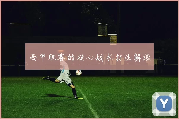 西甲联赛的核心战术打法解读