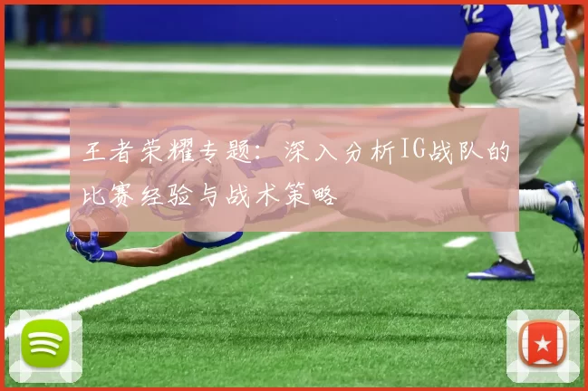 王者荣耀专题：深入分析IG战队的比赛经验与战术策略