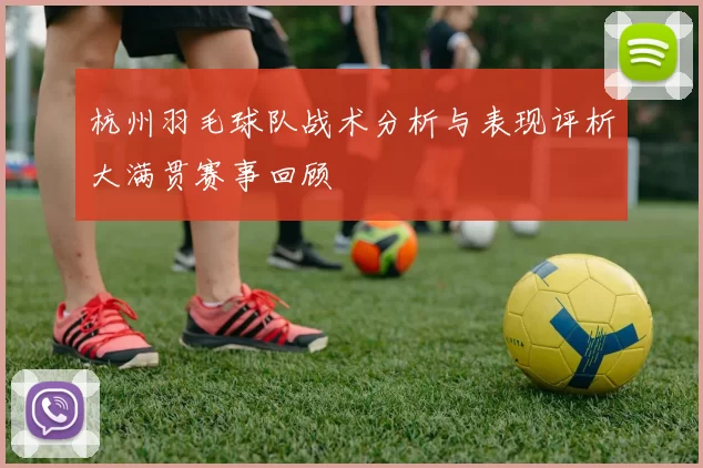 杭州羽毛球队战术分析与表现评析大满贯赛事回顾