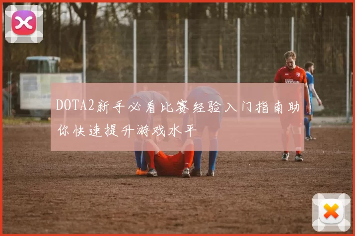 DOTA2新手必看比赛经验入门指南助你快速提升游戏水平