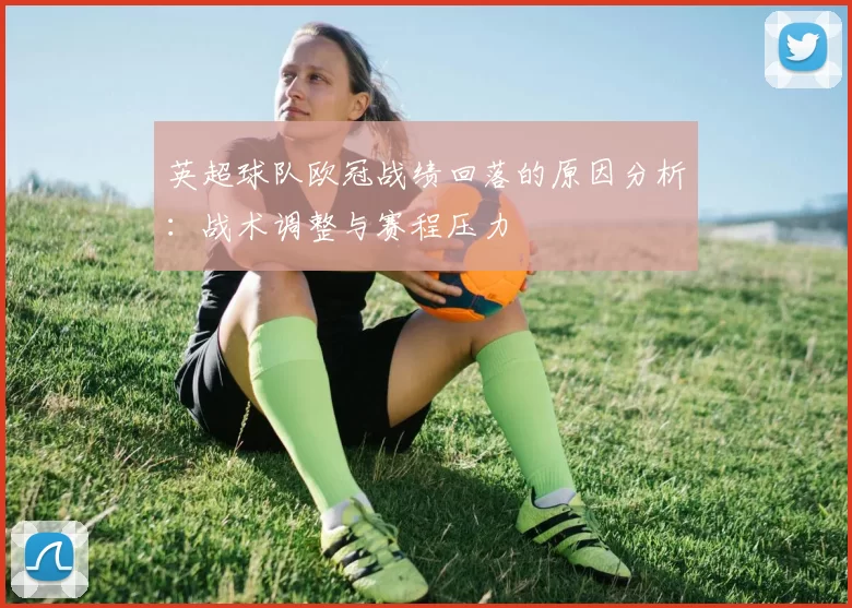 英超球队欧冠战绩回落的原因分析：战术调整与赛程压力