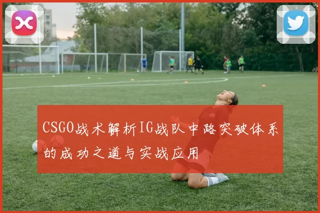 CSGO战术解析IG战队中路突破体系的成功之道与实战应用