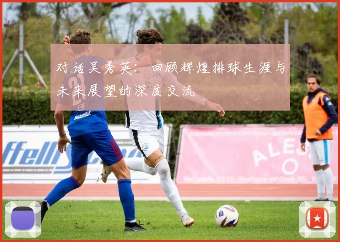 对话吴秀英：回顾辉煌排球生涯与未来展望的深度交流