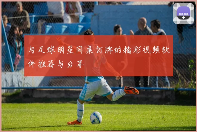 与足球明星同桌打牌的精彩视频软件推荐与分享
