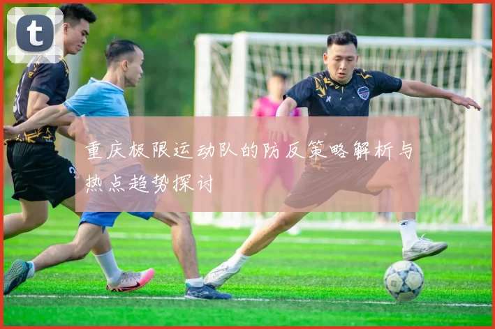 重庆极限运动队的防反策略解析与热点趋势探讨