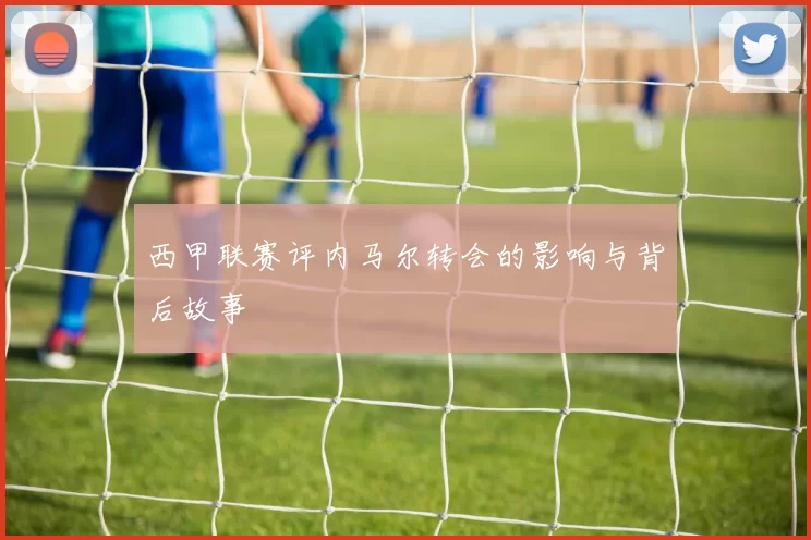 西甲联赛评内马尔转会的影响与背后故事