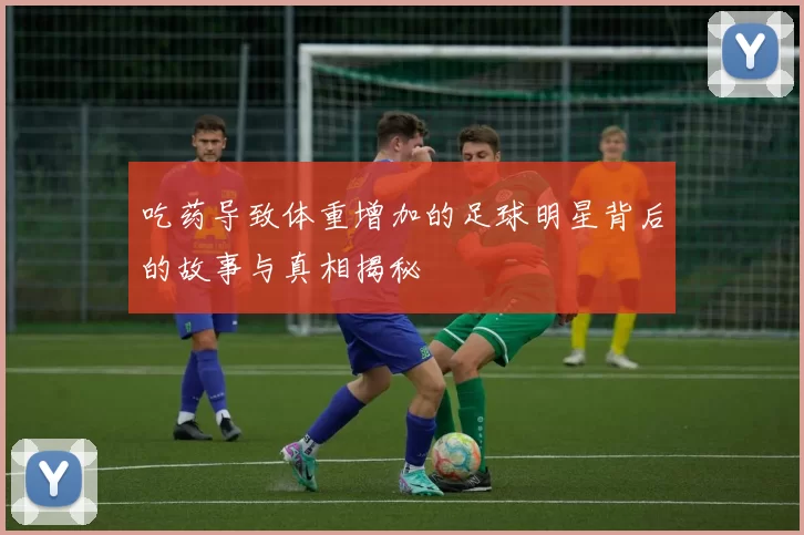 吃药导致体重增加的足球明星背后的故事与真相揭秘