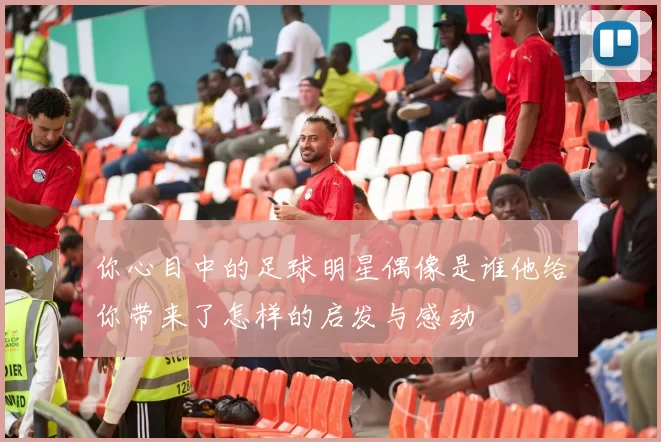 你心目中的足球明星偶像是谁他给你带来了怎样的启发与感动