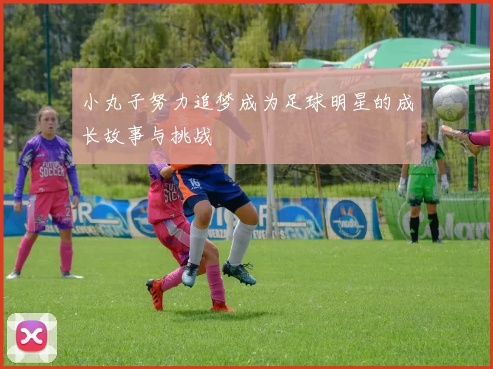 小丸子努力追梦成为足球明星的成长故事与挑战