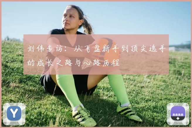 刘伟专访：从飞盘新手到顶尖选手的成长之路与心路历程