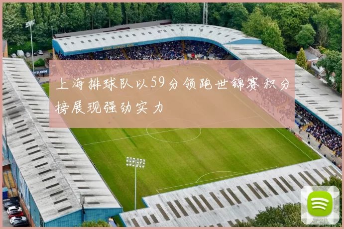 上海排球队以59分领跑世锦赛积分榜展现强劲实力