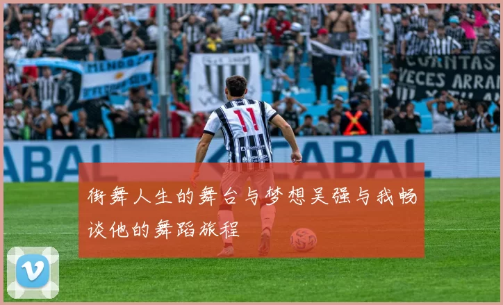 街舞人生的舞台与梦想吴强与我畅谈他的舞蹈旅程