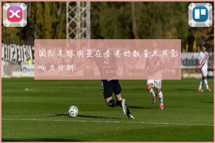 国际足球明星在香港的数量及其影响力分析