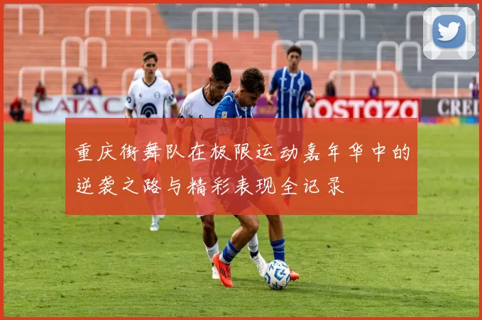 重庆街舞队在极限运动嘉年华中的逆袭之路与精彩表现全记录