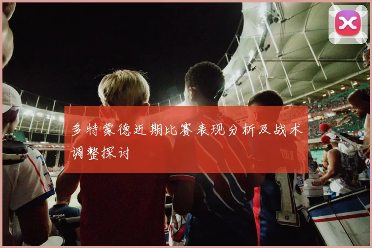 多特蒙德近期比赛表现分析及战术调整探讨