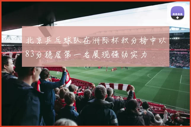 北京乒乓球队在洲际杯积分榜中以83分稳居第一名展现强劲实力