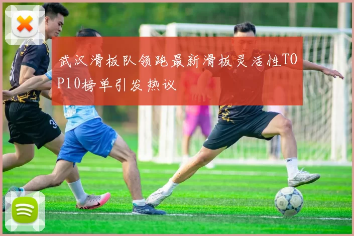 武汉滑板队领跑最新滑板灵活性TOP10榜单引发热议