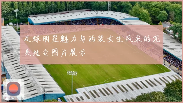足球明星魅力与西装女生风采的完美结合图片展示