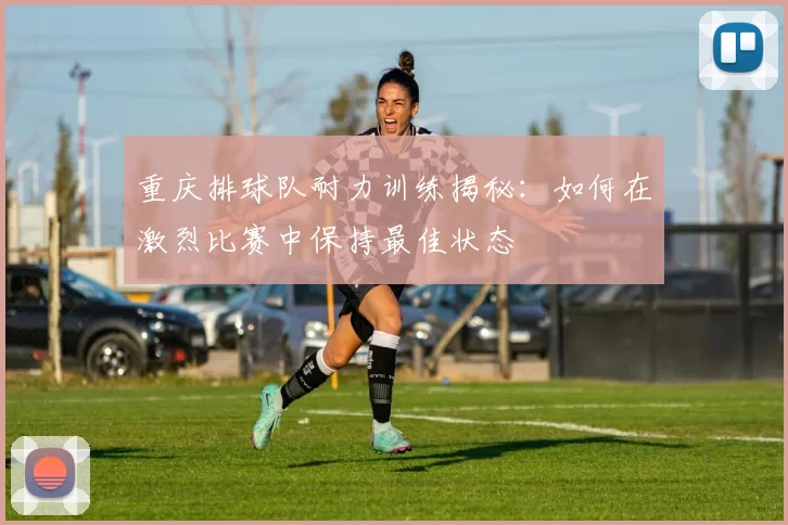 重庆排球队耐力训练揭秘：如何在激烈比赛中保持最佳状态
