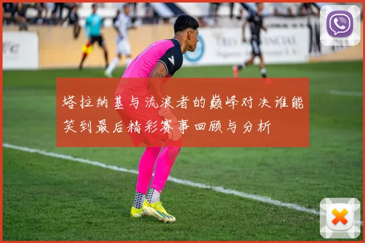 塔拉纳基与流浪者的巅峰对决谁能笑到最后精彩赛事回顾与分析