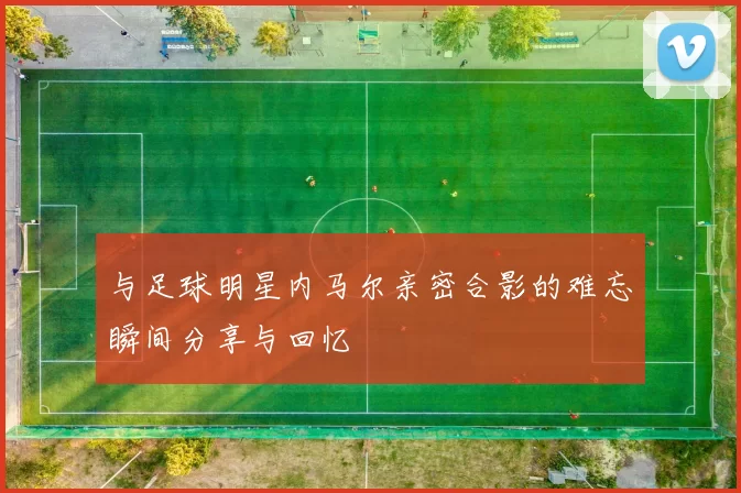 与足球明星内马尔亲密合影的难忘瞬间分享与回忆