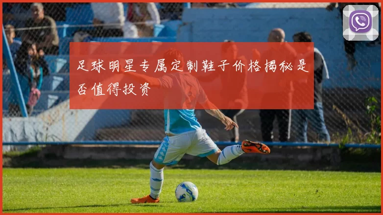 足球明星专属定制鞋子价格揭秘是否值得投资