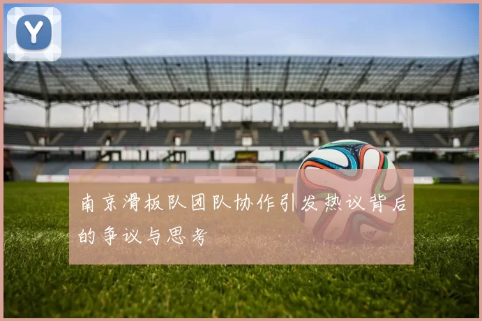 南京滑板队团队协作引发热议背后的争议与思考