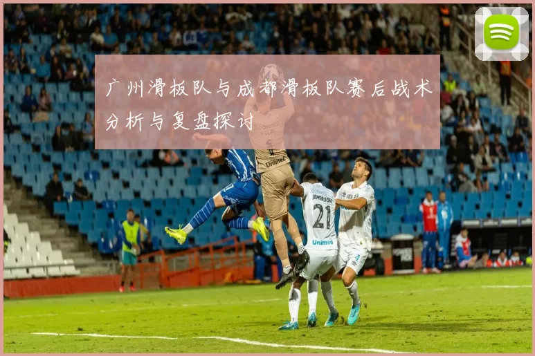 广州滑板队与成都滑板队赛后战术分析与复盘探讨