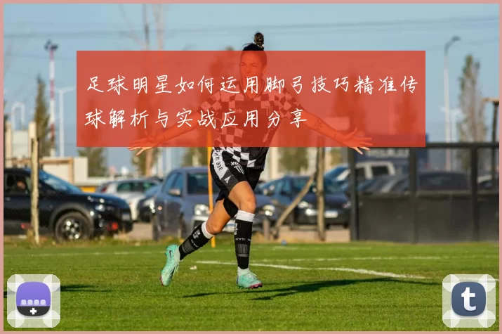 足球明星如何运用脚弓技巧精准传球解析与实战应用分享