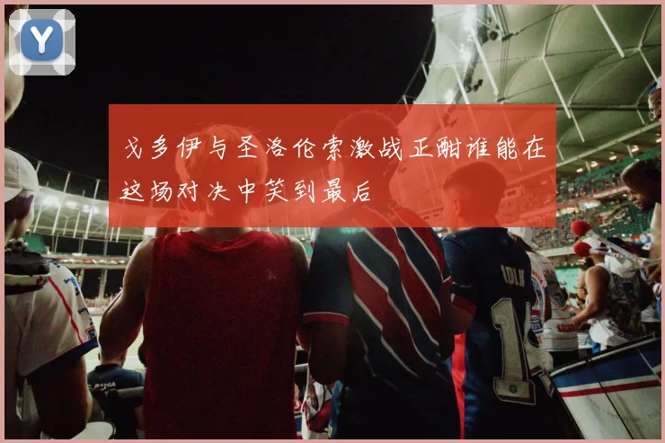 戈多伊与圣洛伦索激战正酣谁能在这场对决中笑到最后